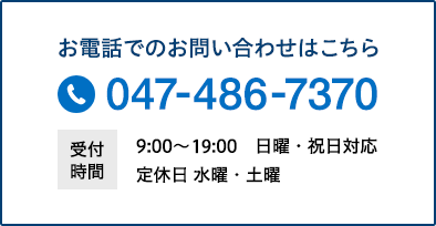 お電話でのお問い合わせはこちら 047-486-7370 受付時間9:00～19:00 日曜・祝日対応 定休日水曜・土曜